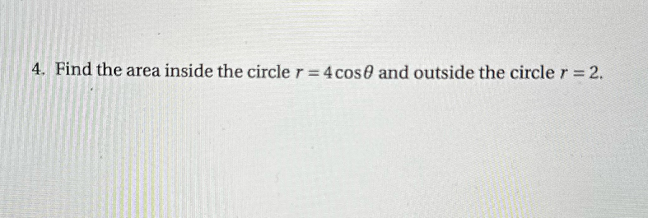 4. Find the area inside the circle r = 4cos0 and
