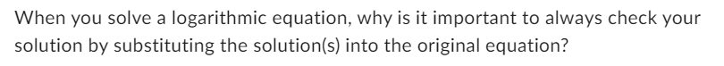 1) When you solve a logarithmic equation, why is