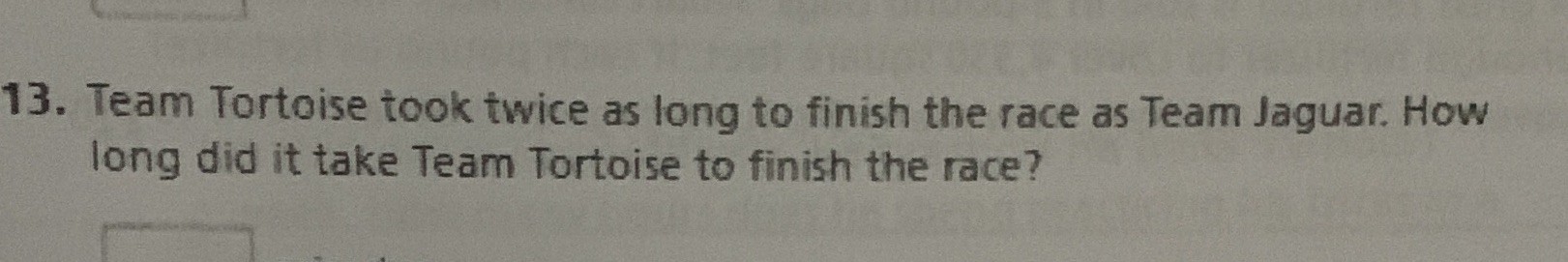 13. Team Tortoise took twice as long to finish
