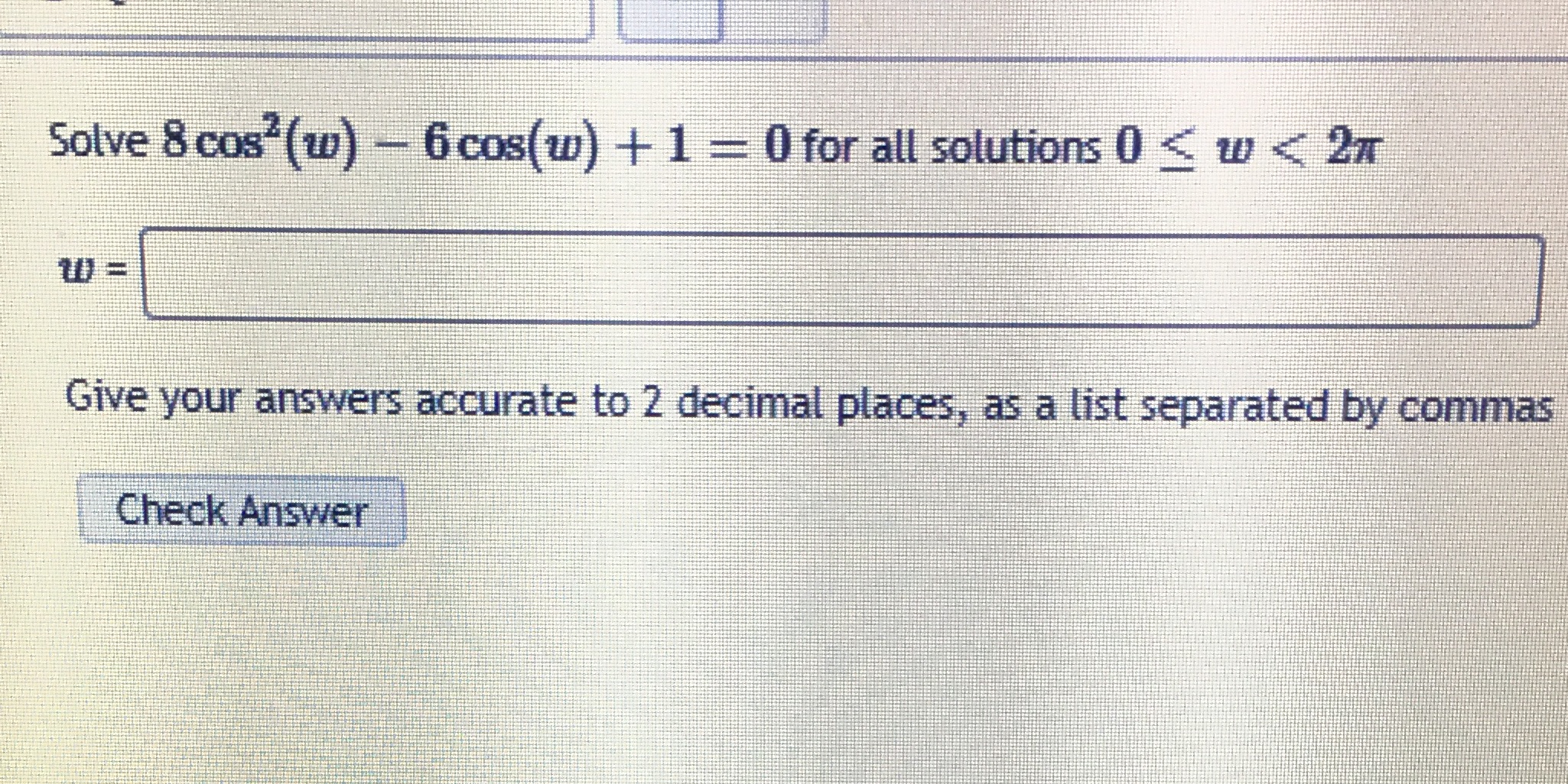 pre-calc Solve 8 cos (w) - 6 cos(w) + 1 = 0 for