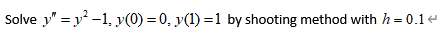 Solve y" = y 2 - 1, y(0) = 0, y(1) = 1by shooting