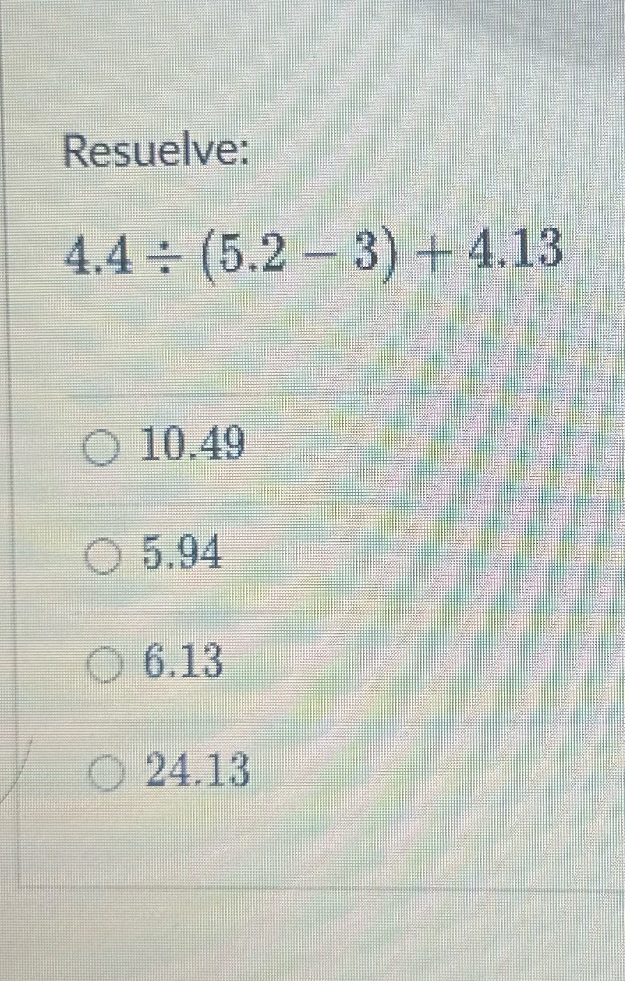 Resuelve: 4.4 : (5.2 -3) + 4.13 10.49 O 5.94 O