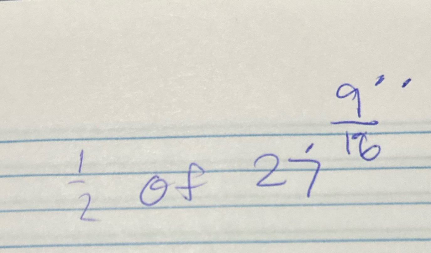 Someone help me find the 1/2 of 27 9/16. I want
