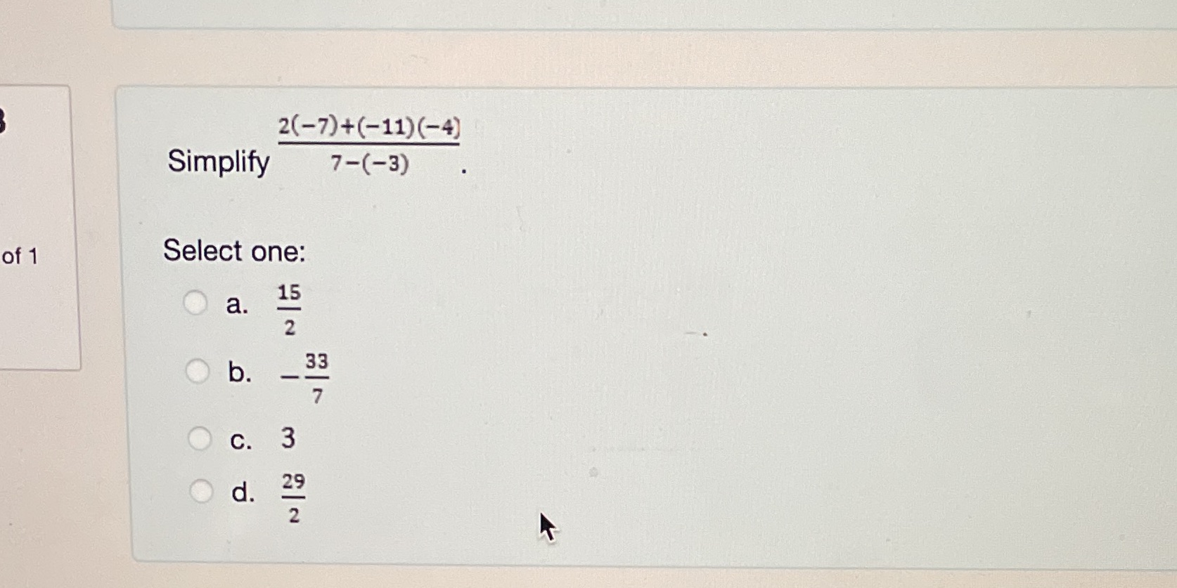 2(-7)+(-11)(-4) Simplify 7-(-3) of 1 Select one:
