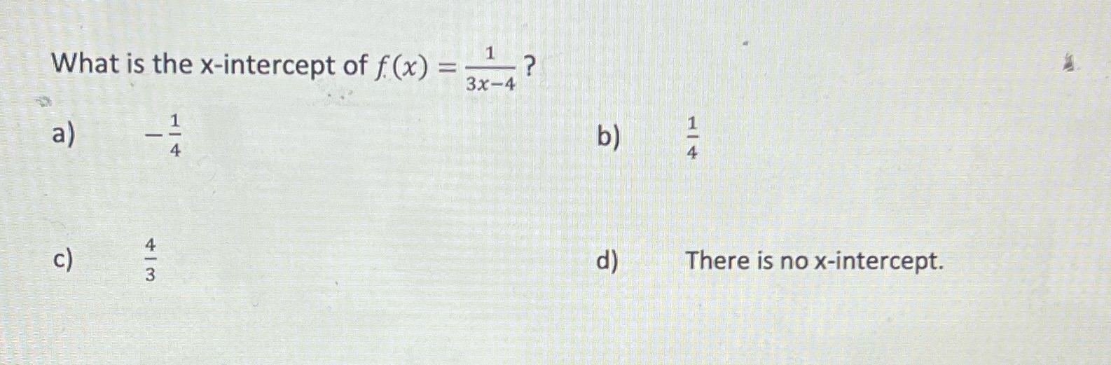 What is the x-intercept of f (x) = 1 ? 3x-4 a) b)