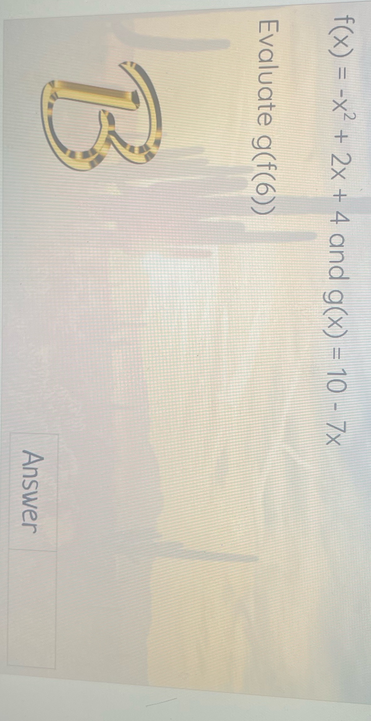 f ( x) = -x2 + 2x + 4 and g(x) = 10 - 7x Evaluate