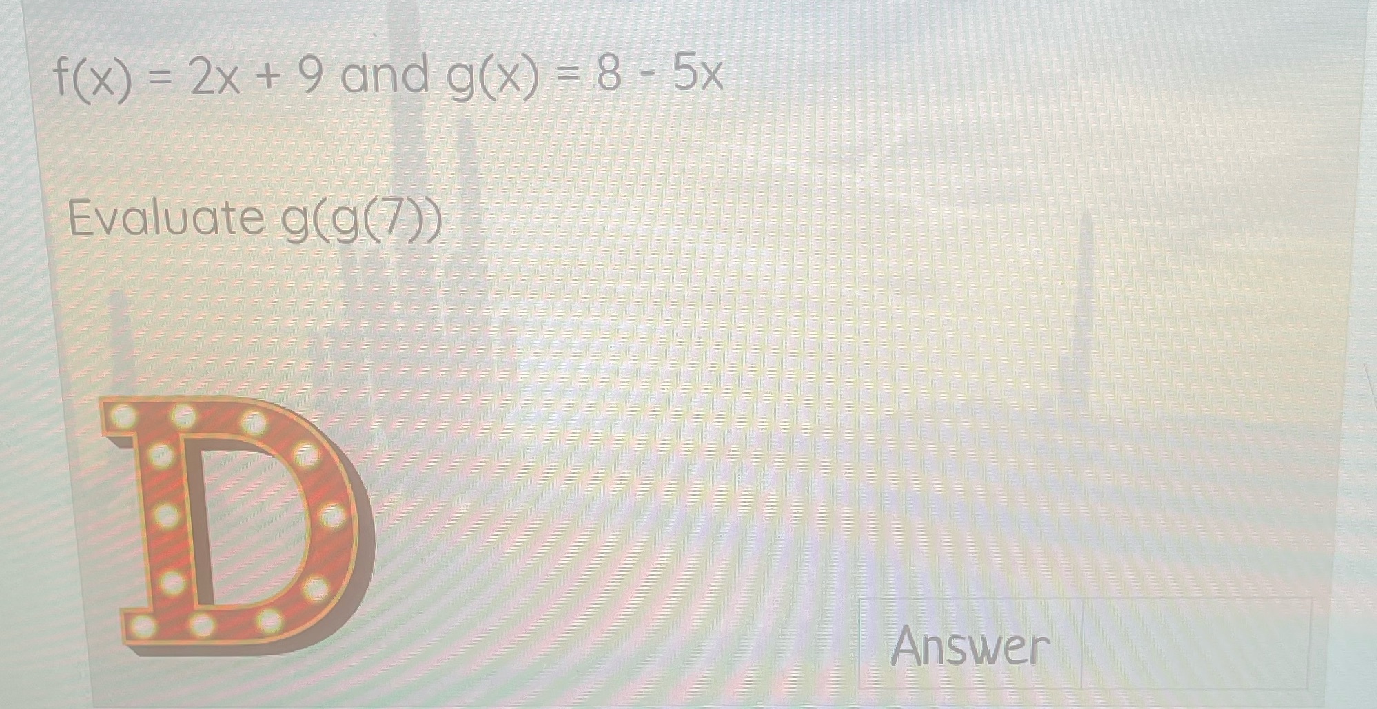 f ( x) = 2x + 9 and g(x) = 8 - 5x Evaluate g(g(7))