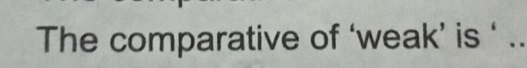 The comparative of 'weak' is
