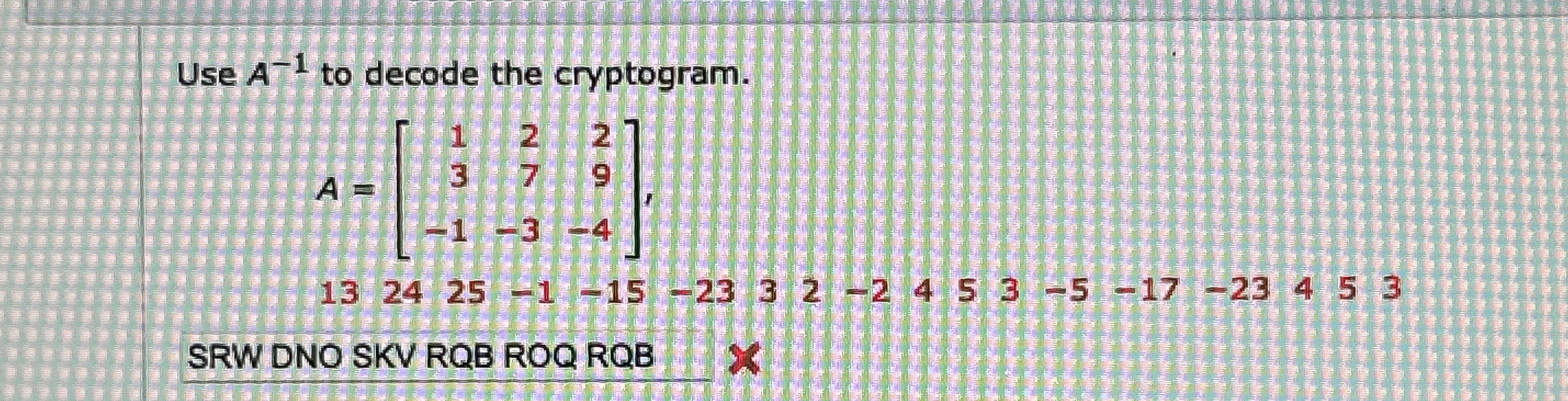 Use A - 1 to decode the cryptogram. SRW DNO SKV