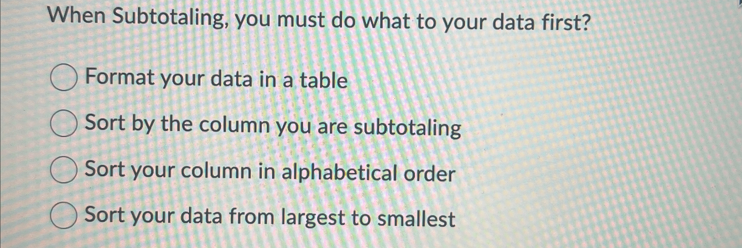 When Subtotaling, you must do what to your data