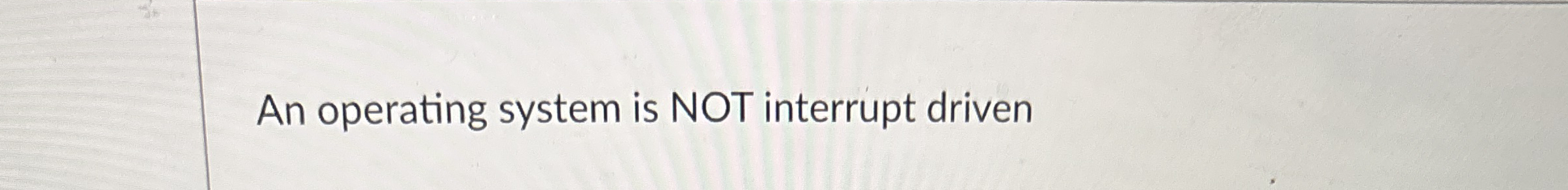 An operating system is NOT interrupt driven