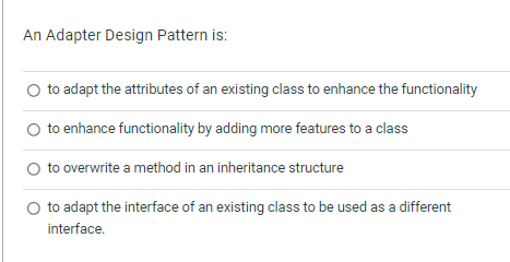 An Adapter Design Pattern is: to adapt the