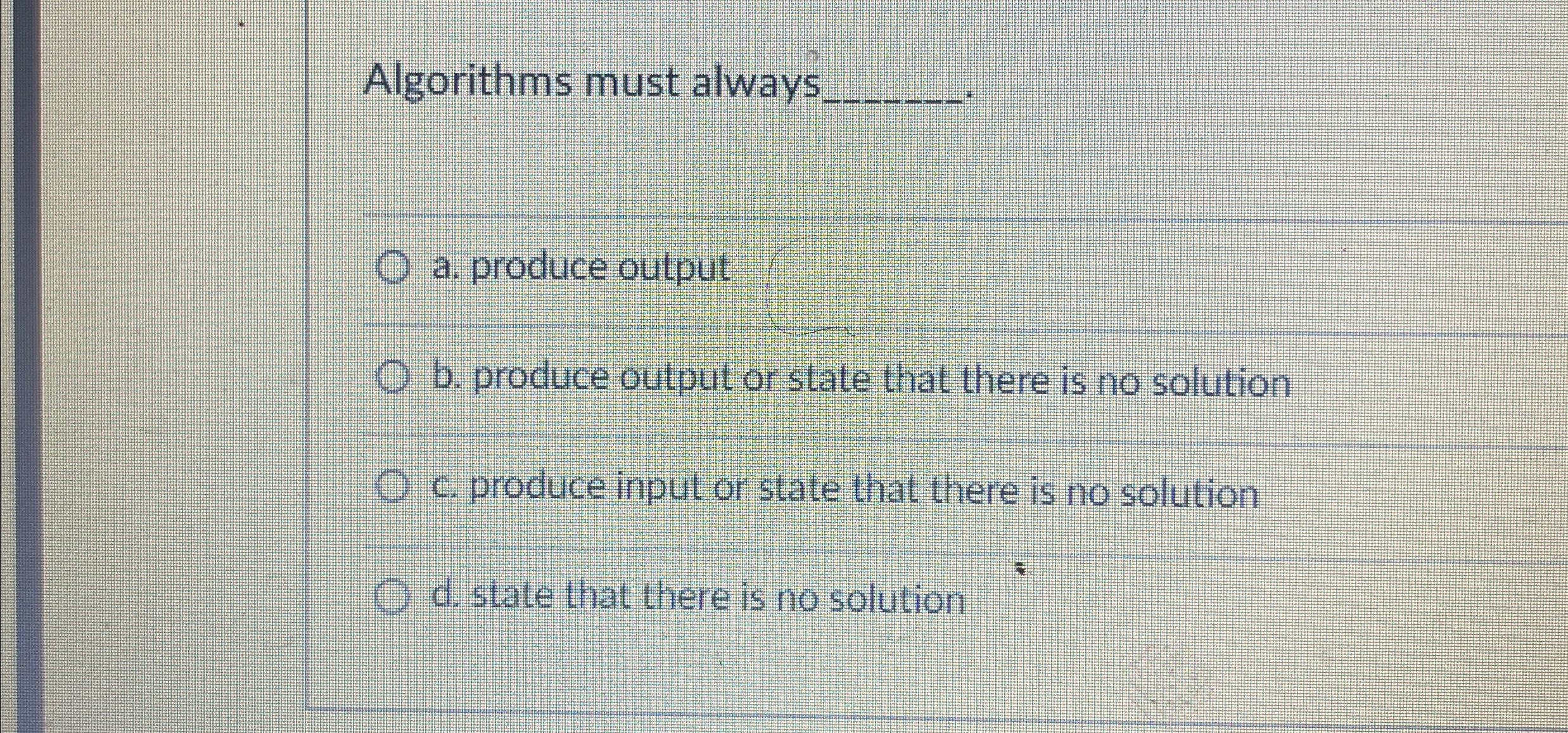 Algorithms must always q , a . produce output b .