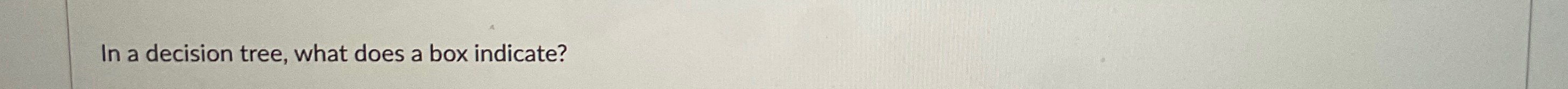 In a decision tree, what does a box indicate?