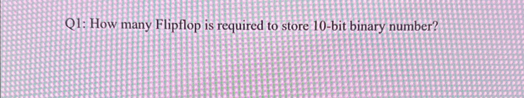 Q 1 : How many Flipflop is required to store 1 0