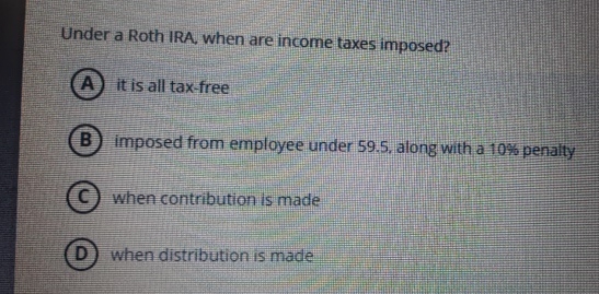Under a Roth IRA, when are income taxes imposed?