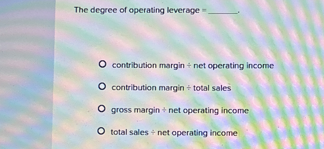 The degree of operating leverage = contribution