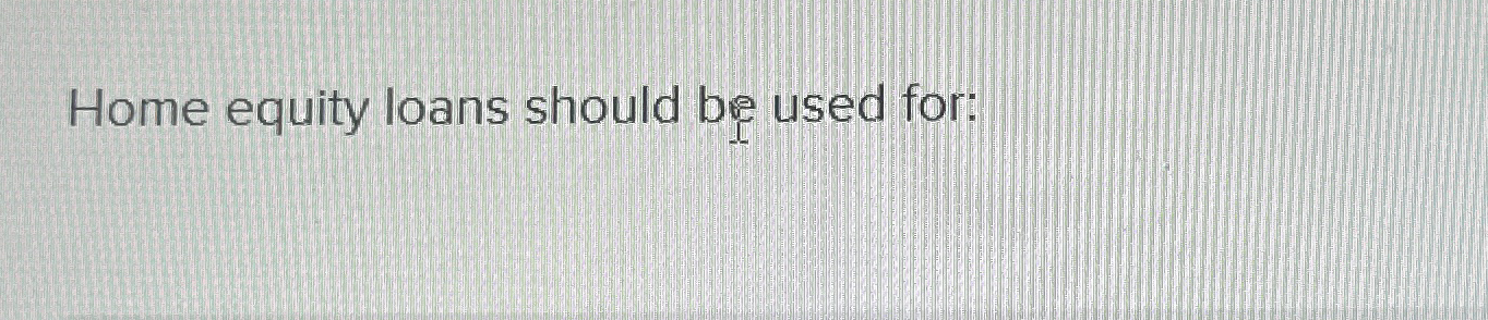 Home equity loans should be used for: