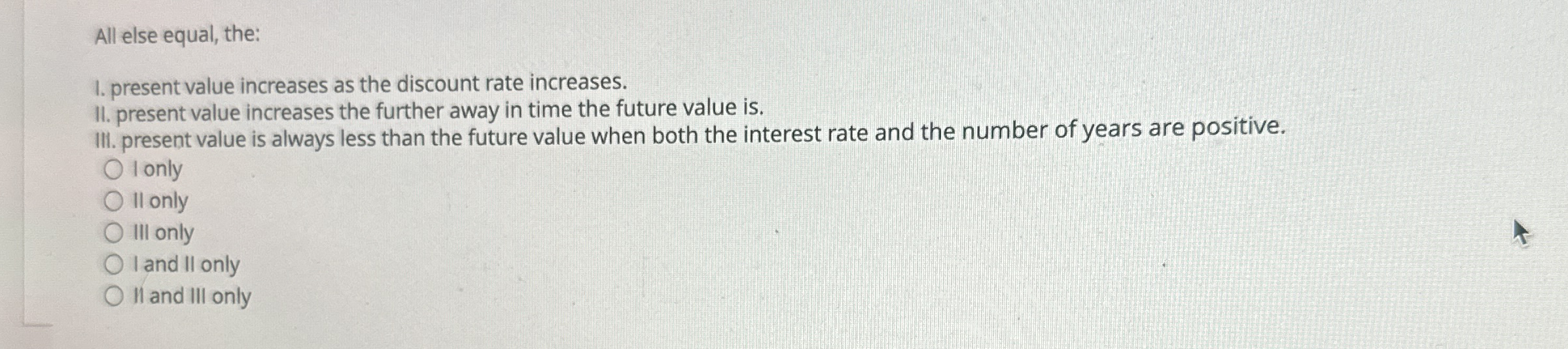 All else equal, the: I. present value increases