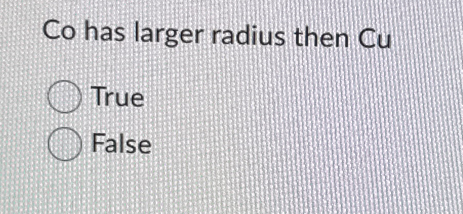 Co has larger radius then Cu True False