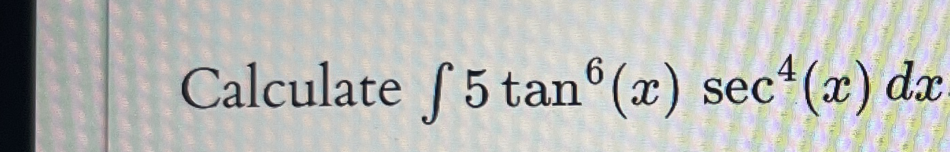 Calculate 5 t a n 6 ( x ) s e c 4 ( x ) d x