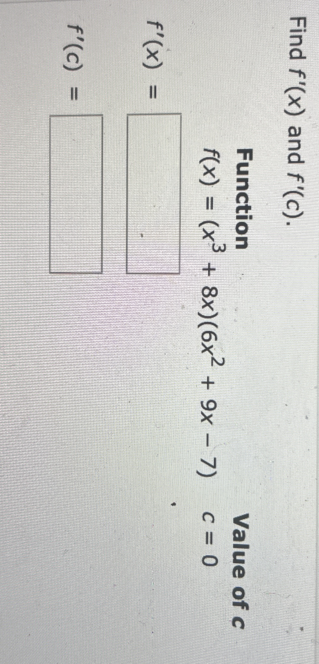 Find f ' ( x ) and f ' ( c ) . Function f ( x ) =