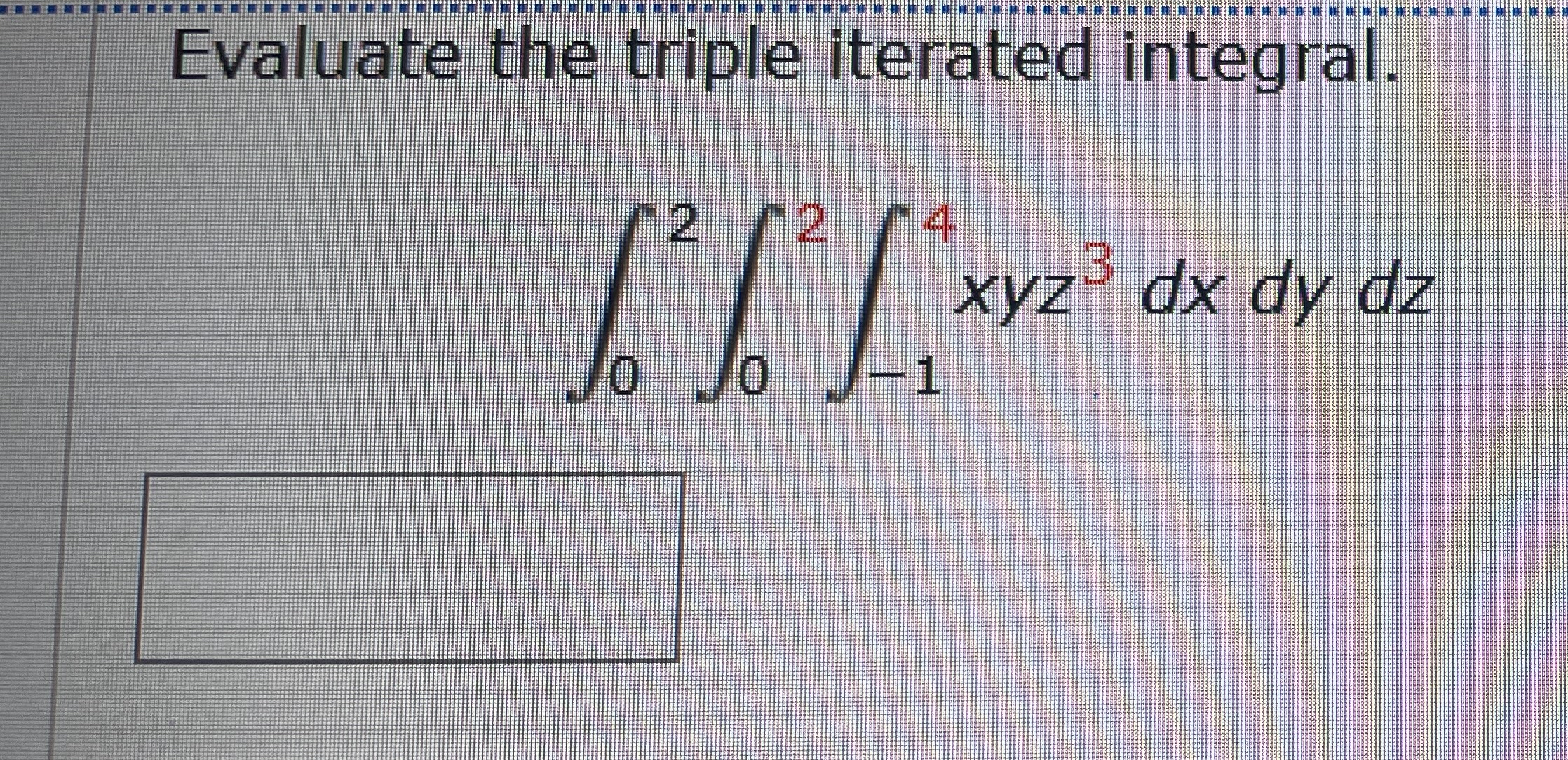 Evaluate the triple iterated integral. 0 2 0 2 -