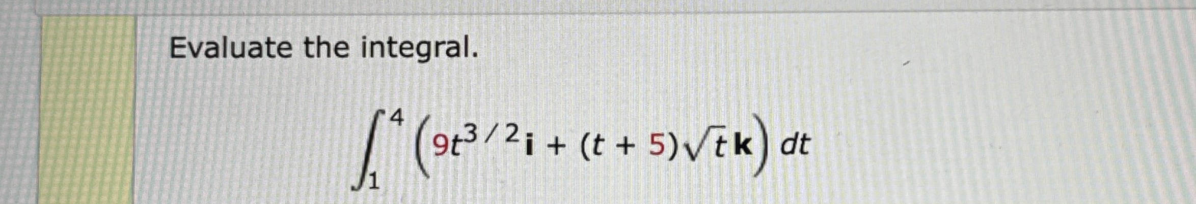 Evaluate the integral. 1 4 ( 9 t 3 2 i + ( t + 5