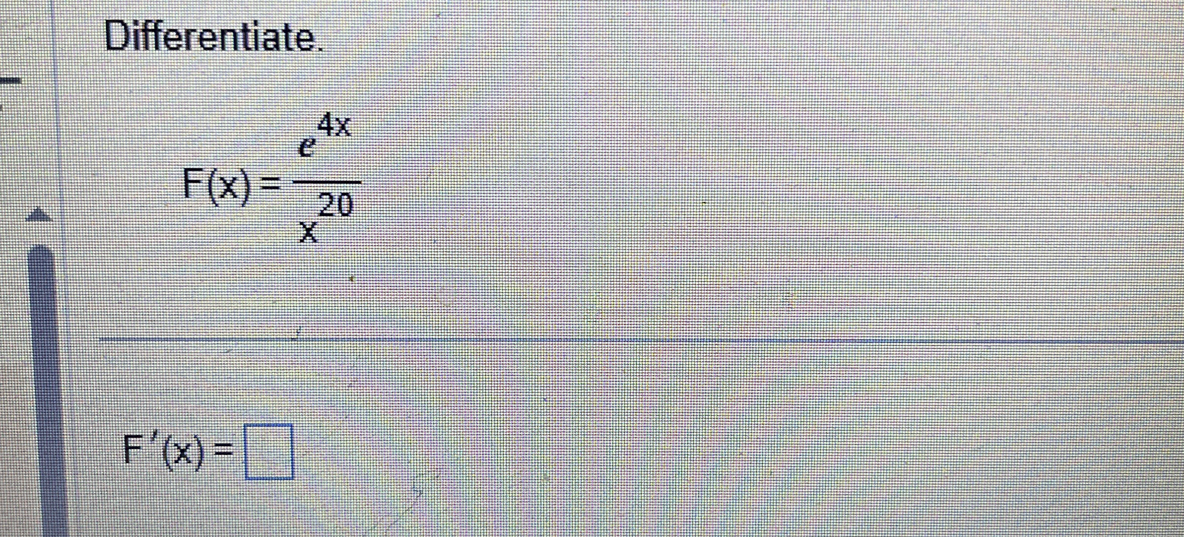 Differentiate. F ( x ) = e 4 x x 2 0 F ' ( x ) =