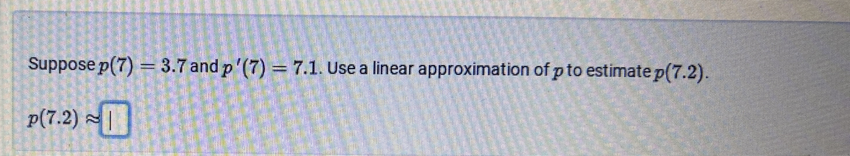 Suppose p ( 7 ) = 3 . 7 and p ' ( 7 ) = 7 . 1 .