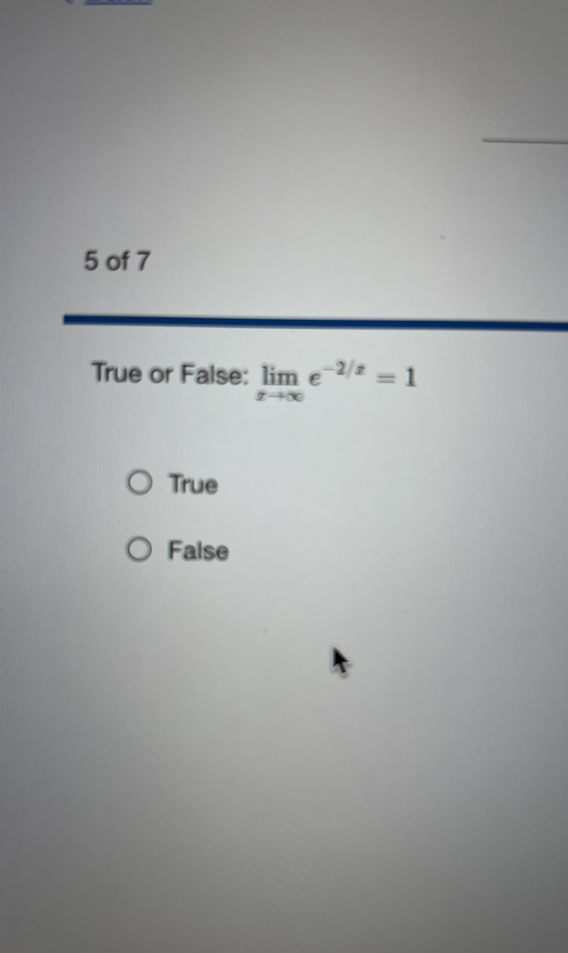 5 of 7 True or False: lim x e - 2 x = 1 True False