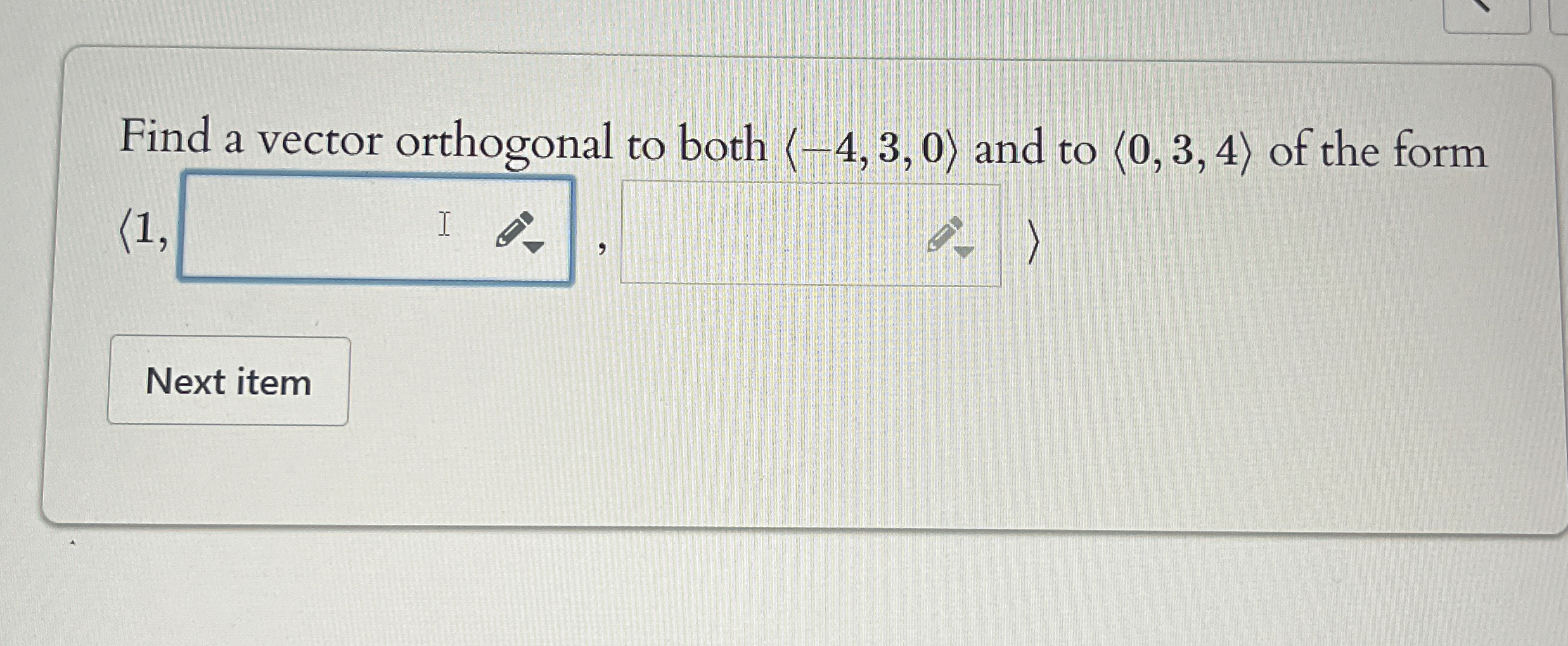 Find a vector orthogonal to both ( : - 4 , 3 , 0