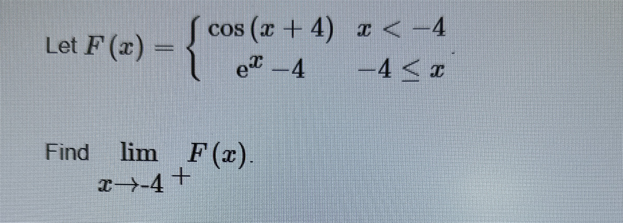Let F ( x ) = { c o s ( x + 4 ) , x < - 4 e x - 4