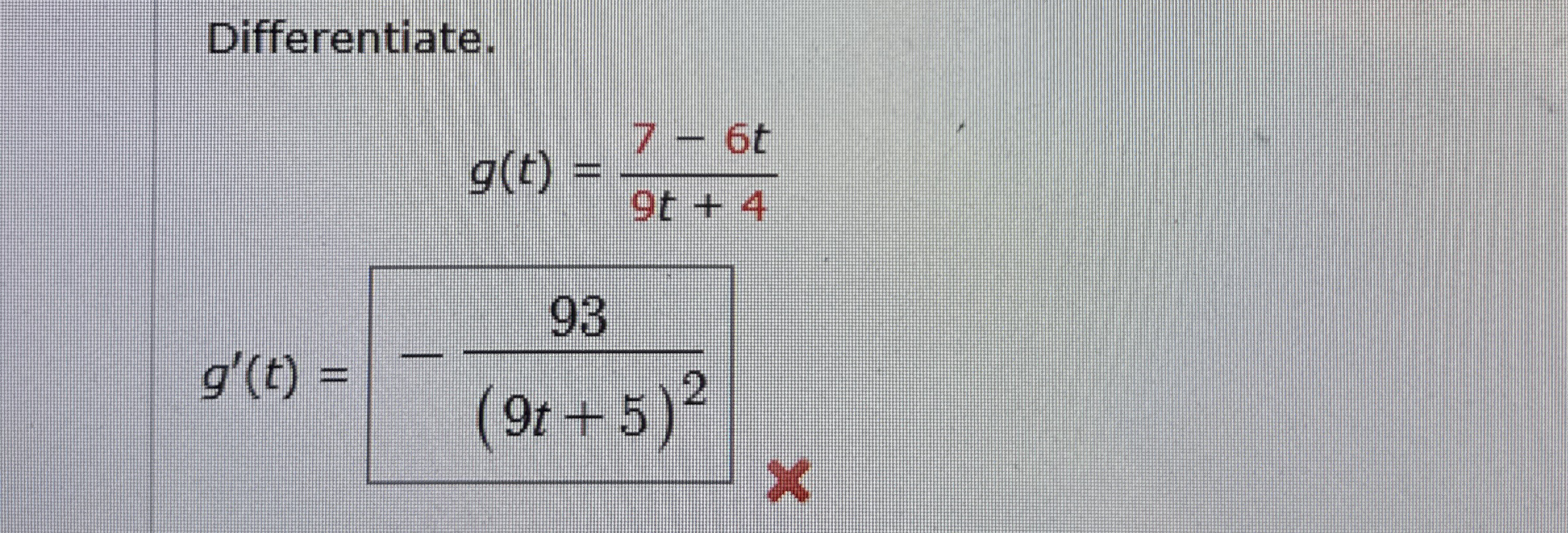 Differentiate. g ( t ) = 7 - 6 t 9 t + 4 g ' ( t