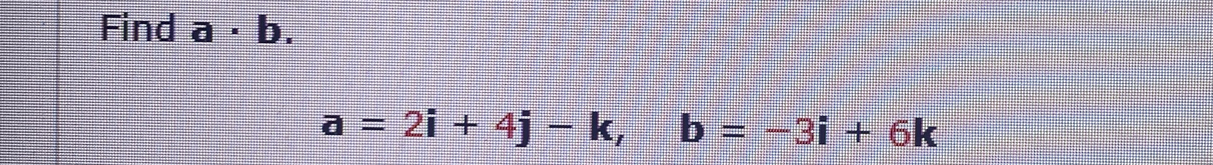Find a * b . a = 2 i + 4 j - k , b = - 3 i + 6 k