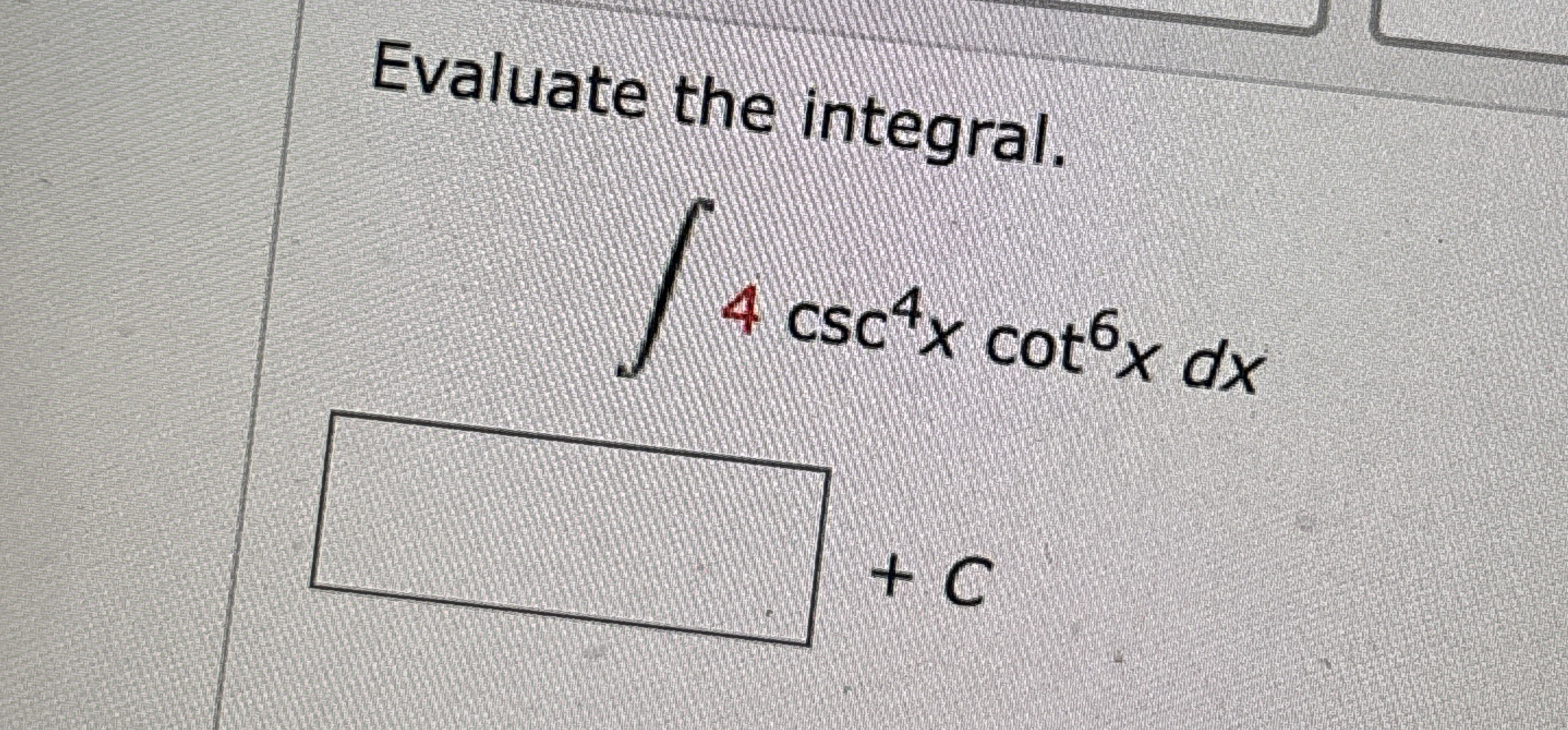 Evaluate the integral. 4 c s c 4 x c o t 6 x d x