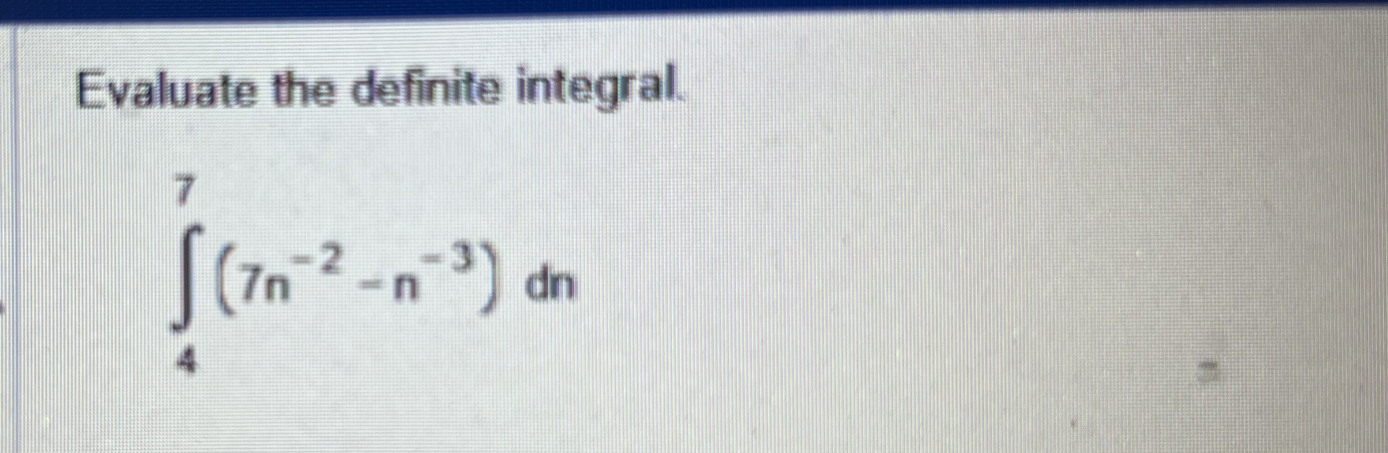 Evaluate the definite integral. 4 7 ( 7 n - 2 - n