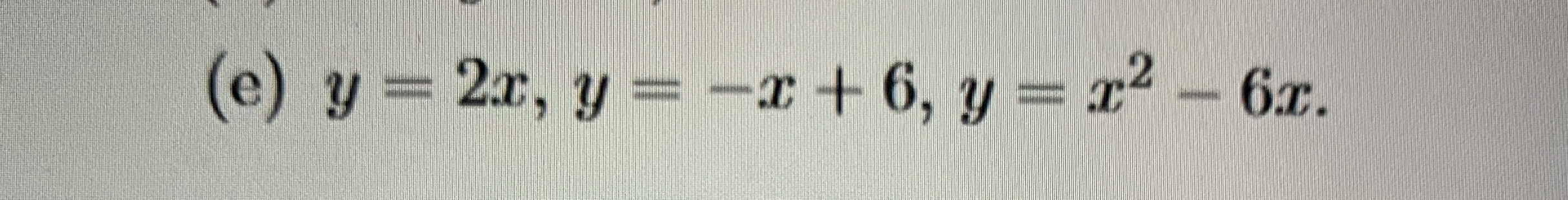 ( e ) y = 2 x , y = - x 6 , y = x 2 - 6 x . Find