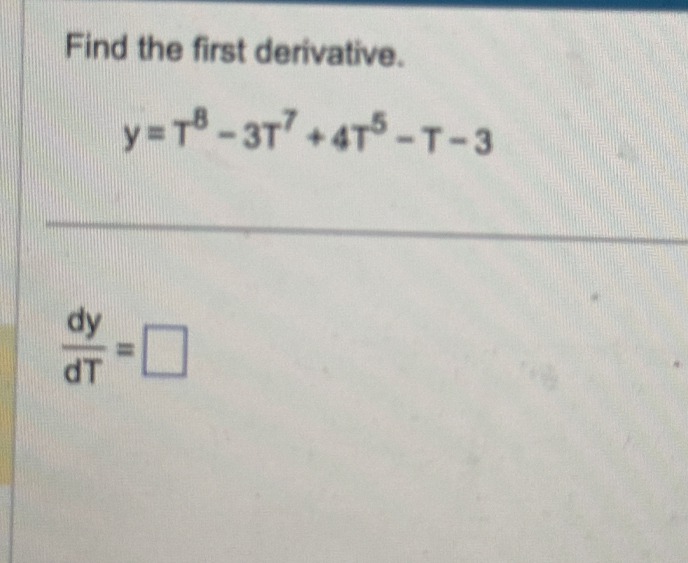 Find the first derivative. y = T 8 - 3 T 7 4 T 5