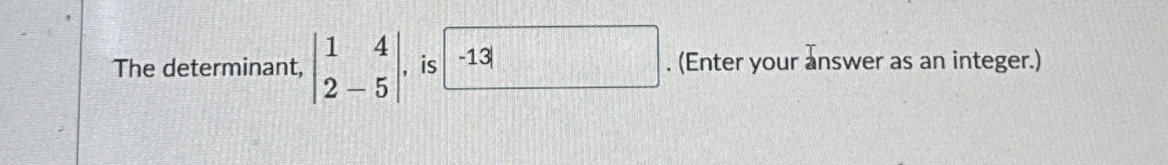 The determinant, | [ 1 , 4 ] , [ 2 , - 5 ] | , is