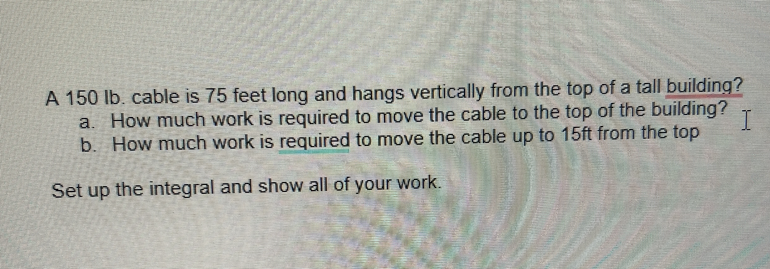 A 1 5 0 lb . cable is 7 5 feet long and hangs