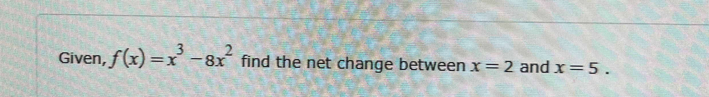 Given, f ( x ) = x 3 - 8 x 2 find the net change