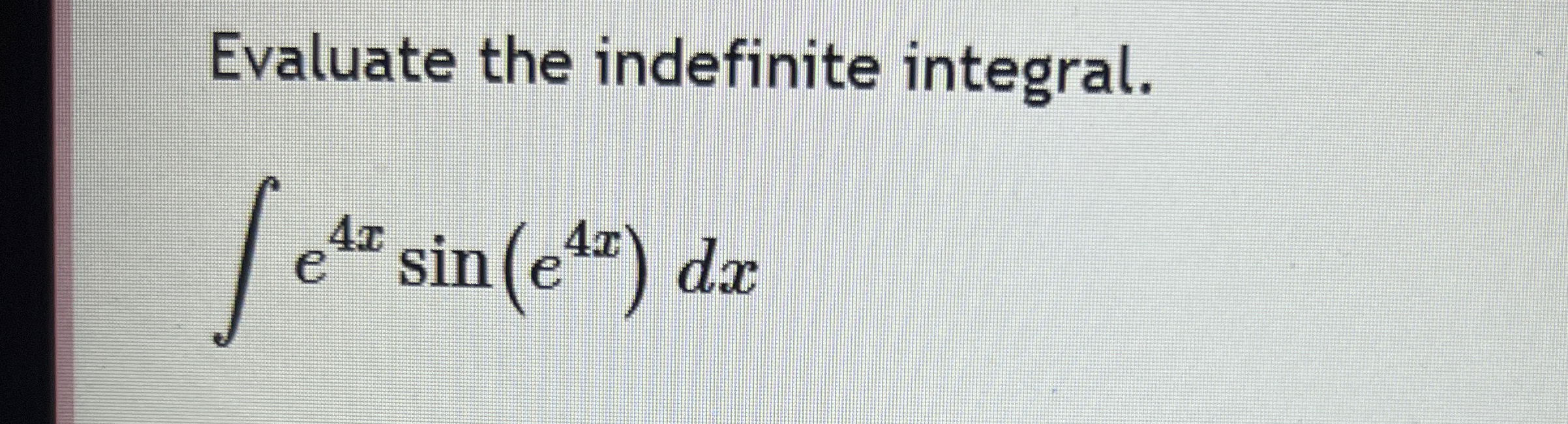 Evaluate the indefinite integral. e 4 x s i n ( e