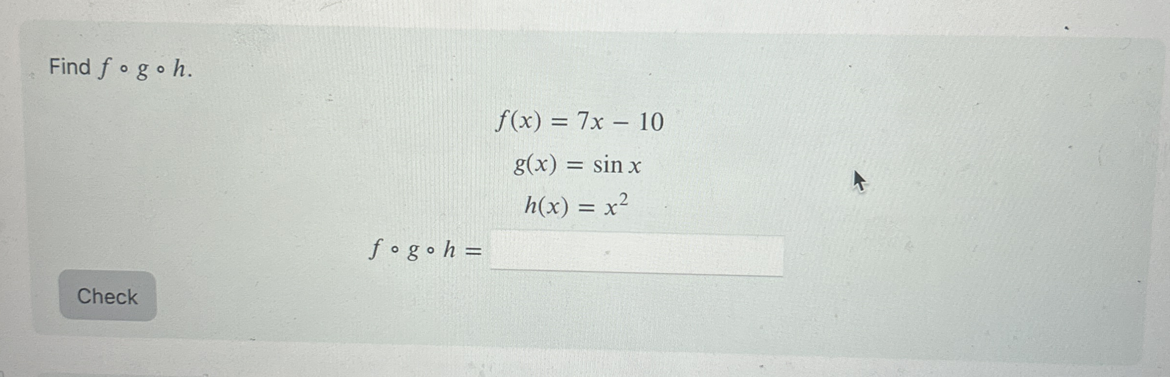 Find f @ g @ h . f ( x ) = 7 x - 1 0 g ( x ) = s