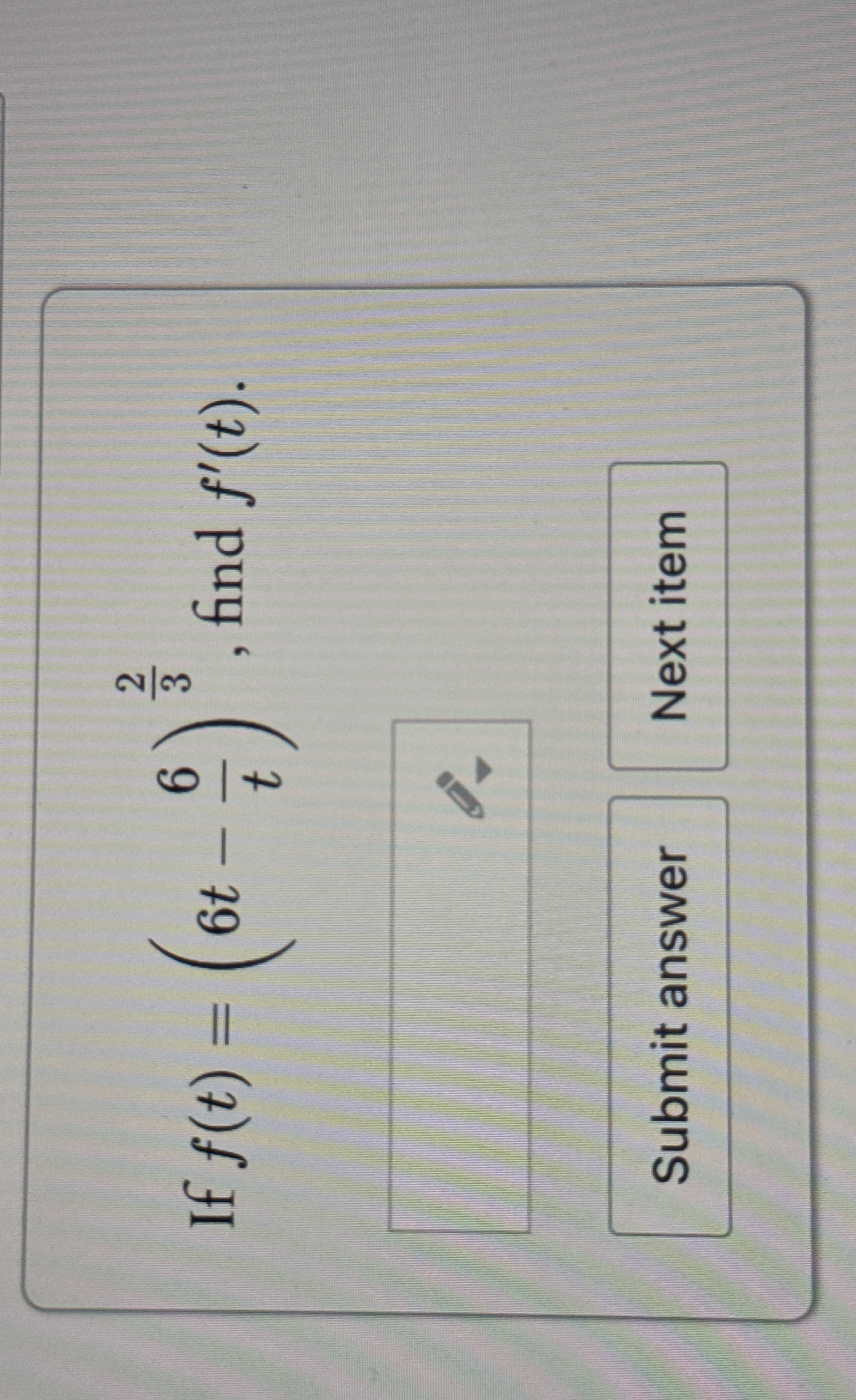 If f ( t ) = ( 6 t - 6 t ) 2 3 , find f ' ( t )