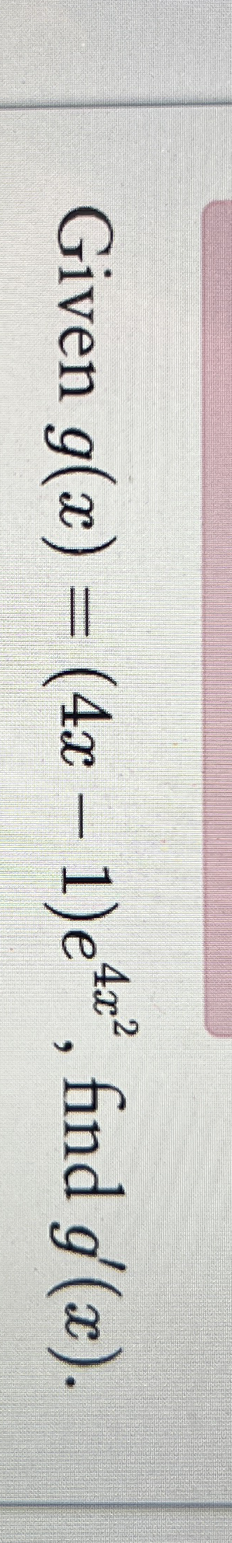 Given g ( x ) = ( 4 x - 1 ) e 4 x 2 , find g ' (