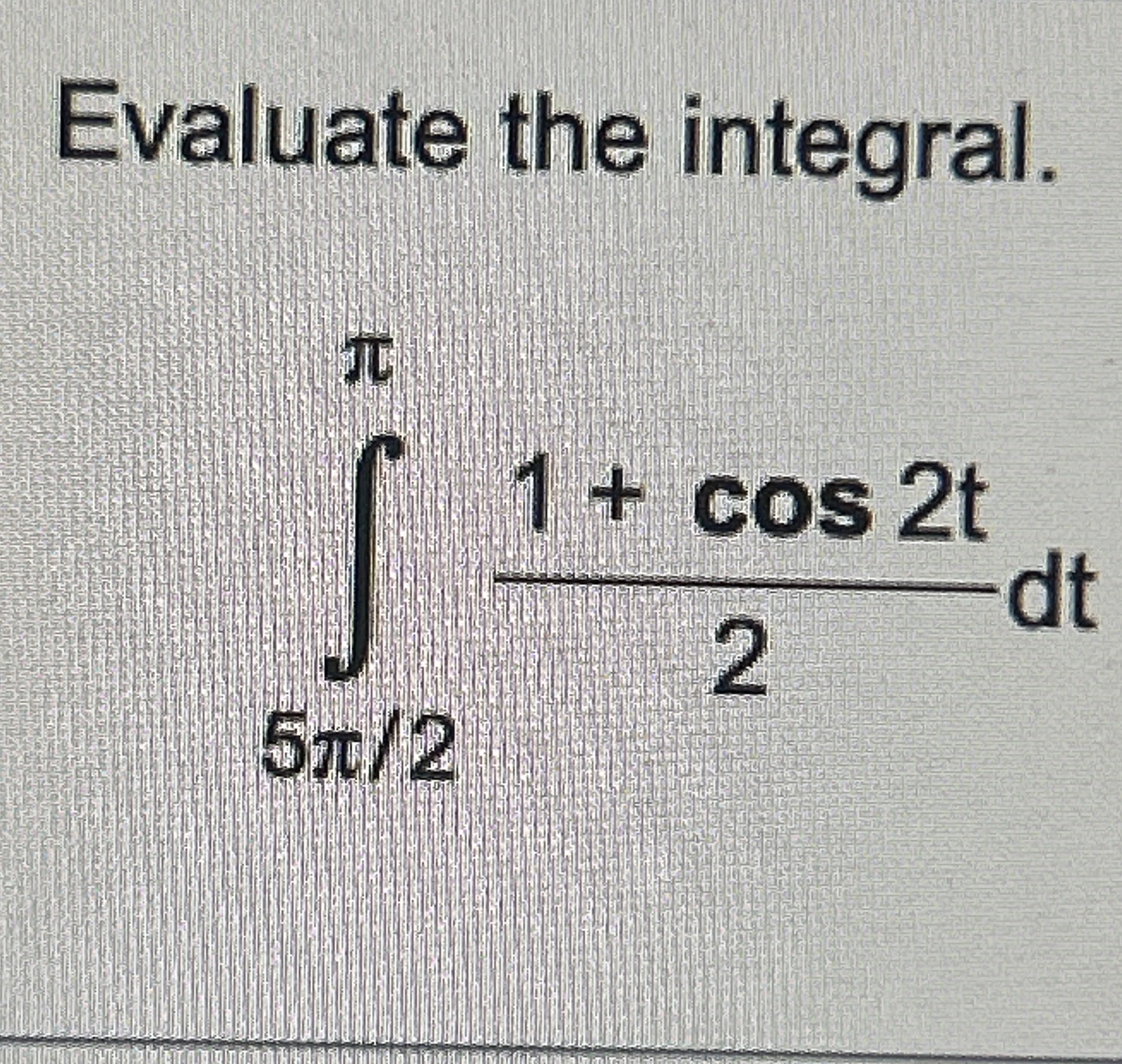 Evaluate the integral. 5 2 1 + c o s 2 t 2 d t