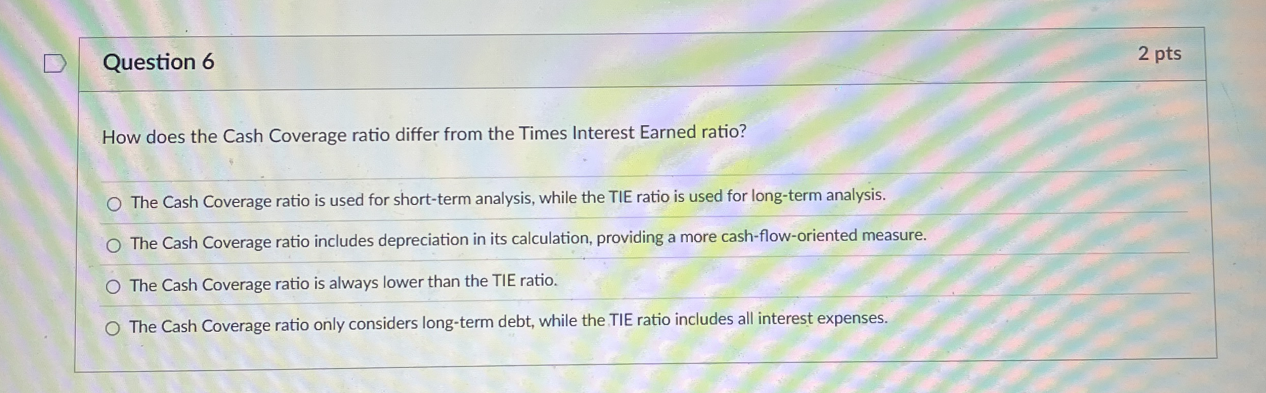 Question 6 2 pts How does the Cash Coverage ratio