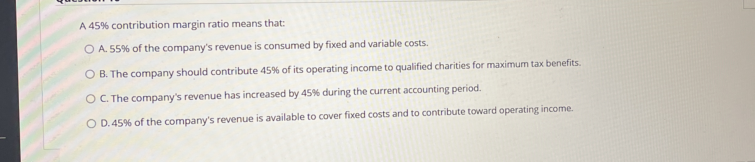 A 4 5 % contribution margin ratio means that: A .