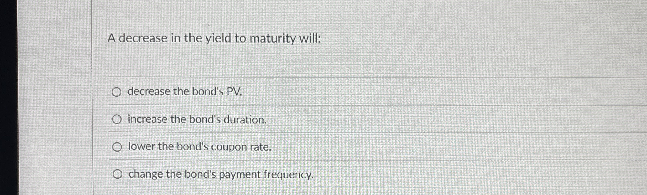 A decrease in the yield to maturity will: